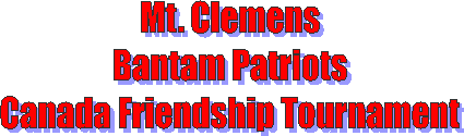 Mt. Clemens
Bantam Patriots
Canada Friendship Tournament